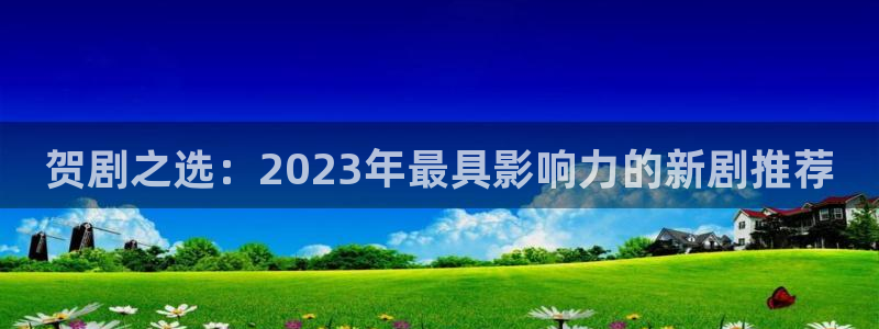 97蝌蚪视频：贺剧之选：2023年最具影响力的新剧推荐